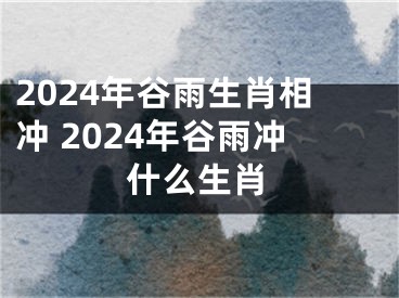 2024年谷雨生肖相冲 2024年谷雨冲什么生肖