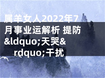 属羊女人2022年7月事业运解析 提防 &ldquo;天哭&rdquo;干扰