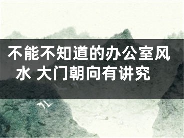 不能不知道的办公室风水 大门朝向有讲究