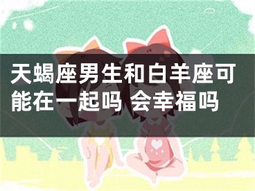 天蝎座男生和白羊座可能在一起吗 会幸福吗