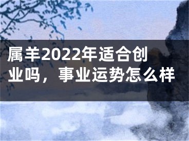 属羊2022年适合创业吗，事业运势怎么样