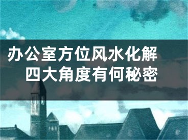 办公室方位风水化解 四大角度有何秘密