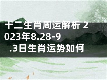 十二生肖周运解析 2023年8.28-9.3日生肖运势如何