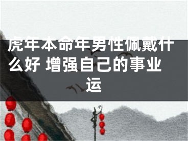 虎年本命年男性佩戴什么好 增强自己的事业运