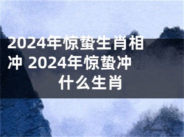 2024年惊蛰生肖相冲 2024年惊蛰冲什么生肖