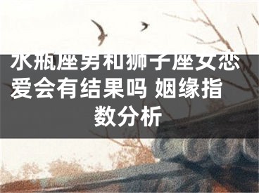 水瓶座男和狮子座女恋爱会有结果吗 姻缘指数分析