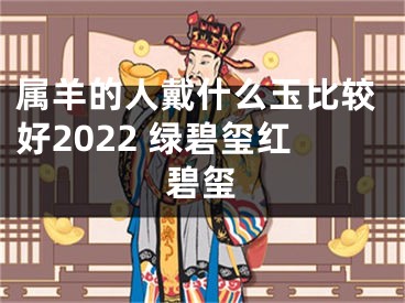 属羊的人戴什么玉比较好2022 绿碧玺红碧玺