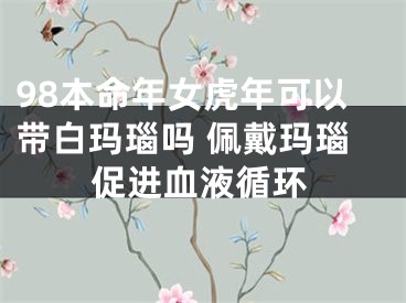 98本命年女虎年可以带白玛瑙吗 佩戴玛瑙促进血液循环