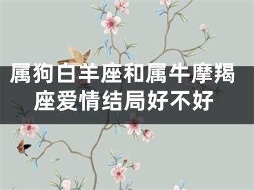 属狗白羊座和属牛摩羯座爱情结局好不好