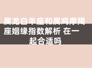 属龙白羊座和属鸡摩羯座姻缘指数解析 在一起合适吗