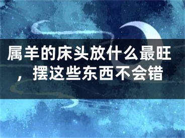 属羊的床头放什么最旺，摆这些东西不会错