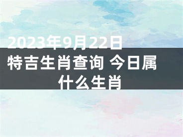 2023年9月22日特吉生肖查询 今日属什么生肖