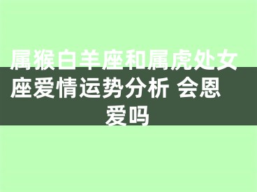 属猴白羊座和属虎处女座爱情运势分析 会恩爱吗