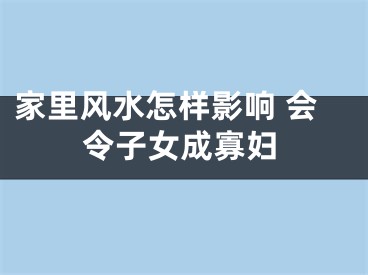 家里风水怎样影响 会令子女成寡妇