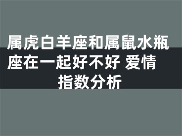 属虎白羊座和属鼠水瓶座在一起好不好 爱情指数分析