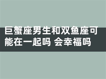 巨蟹座男生和双鱼座可能在一起吗 会幸福吗