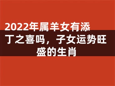 2022年属羊女有添丁之喜吗，子女运势旺盛的生肖