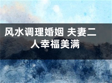 风水调理婚姻 夫妻二人幸福美满