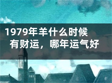 1979年羊什么时候有财运，哪年运气好