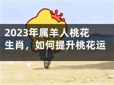 2023年属羊人桃花生肖，如何提升桃花运