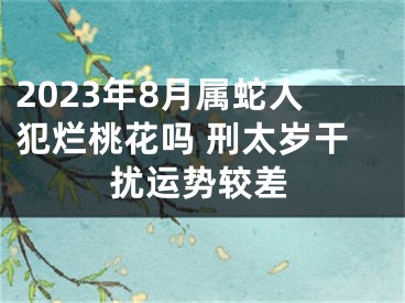 2023年8月属蛇人犯烂桃花吗 刑太岁干扰运势较差