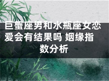 巨蟹座男和水瓶座女恋爱会有结果吗 姻缘指数分析