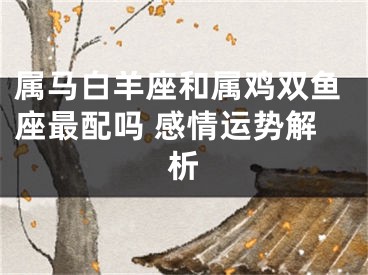 属马白羊座和属鸡双鱼座最配吗 感情运势解析