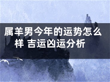 属羊男今年的运势怎么样 吉运凶运分析