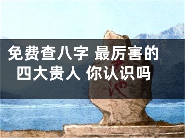 免费查八字 最厉害的四大贵人 你认识吗