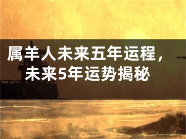 属羊人未来五年运程，未来5年运势揭秘