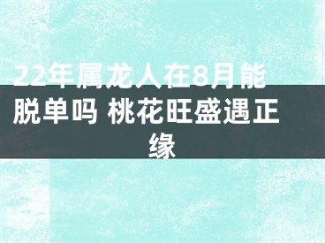 22年属龙人在8月能脱单吗 桃花旺盛遇正缘