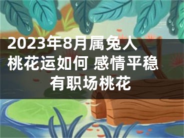 2023年8月属兔人桃花运如何 感情平稳有职场桃花