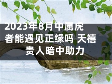 2023年8月中属虎者能遇见正缘吗 天禧贵人暗中助力