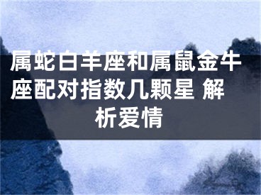 属蛇白羊座和属鼠金牛座配对指数几颗星 解析爱情