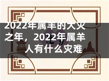 2022年属羊的大灾之年，2022年属羊人有什么灾难