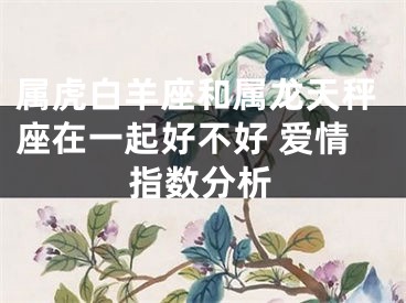 属虎白羊座和属龙天秤座在一起好不好 爱情指数分析