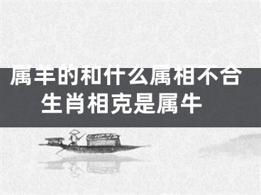 属羊的和什么属相不合 生肖相克是属牛