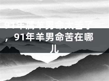 91年属羊男命太苦了，91年羊男命苦在哪儿