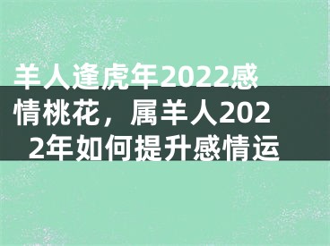 羊人逢虎年2022感情桃花，属羊人2022年如何提升感情运