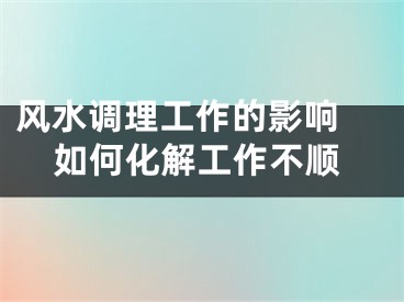 风水调理工作的影响 如何化解工作不顺