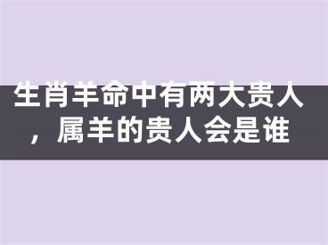 生肖羊命中有两大贵人，属羊的贵人会是谁