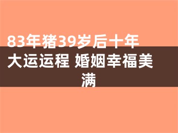 83年猪39岁后十年大运运程 婚姻幸福美满