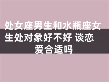 处女座男生和水瓶座女生处对象好不好 谈恋爱合适吗