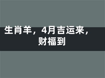 生肖羊，4月吉运来，财福到