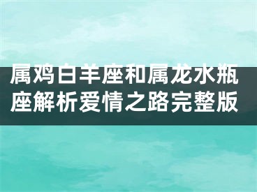 属鸡白羊座和属龙水瓶座解析爱情之路完整版