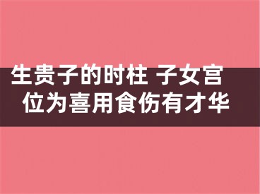 生贵子的时柱 子女宫位为喜用食伤有才华