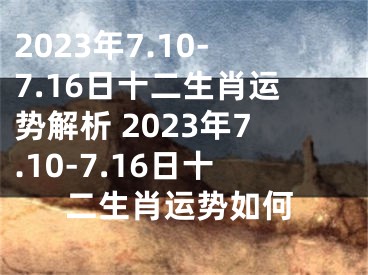 2023年7.10-7.16日十二生肖运势解析 2023年7.10-7.16日十二生肖运势如何