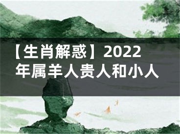 【生肖解惑】2022年属羊人贵人和小人