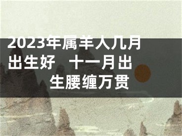 2023年属羊人几月出生好   十一月出生腰缠万贯