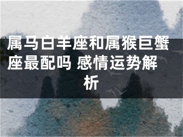 属马白羊座和属猴巨蟹座最配吗 感情运势解析